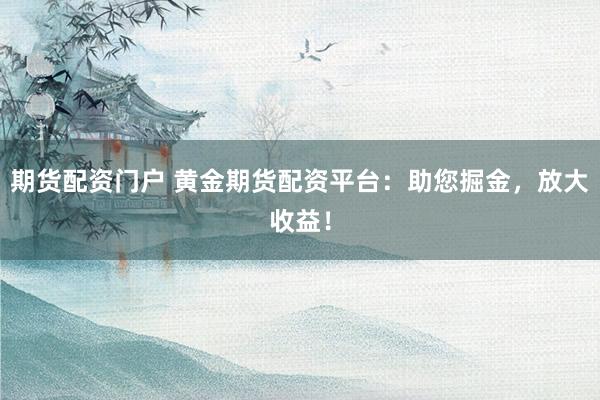 期货配资门户 黄金期货配资平台：助您掘金，放大收益！
