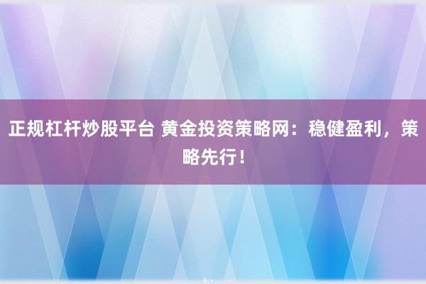 正规杠杆炒股平台 黄金投资策略网：稳健盈利，策略先行！