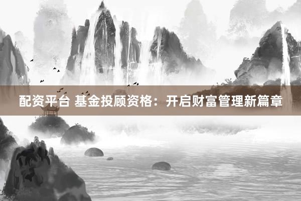 配资平台 基金投顾资格：开启财富管理新篇章