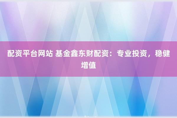 配资平台网站 基金鑫东财配资：专业投资，稳健增值