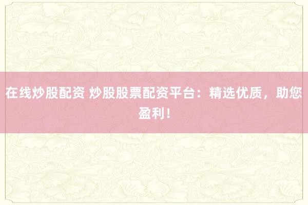 在线炒股配资 炒股股票配资平台:精选优质,助您盈利!
