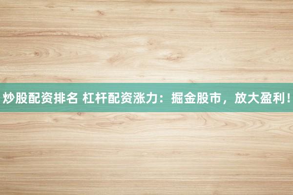 炒股配资排名 杠杆配资涨力：掘金股市，放大盈利！