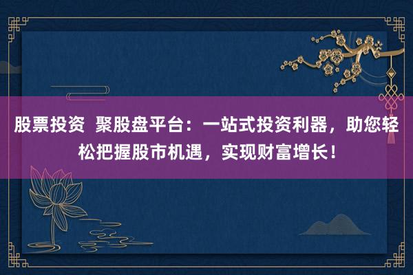 股票投资  聚股盘平台：一站式投资利器，助您轻松把握股市机遇，实现财富增长！