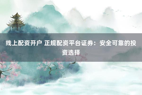 线上配资开户 正规配资平台证券：安全可靠的投资选择