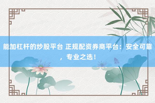 能加杠杆的炒股平台 正规配资券商平台：安全可靠，专业之选！