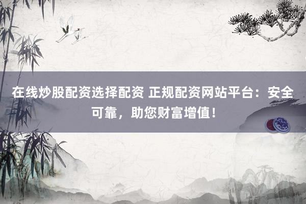 在线炒股配资选择配资 正规配资网站平台：安全可靠，助您财富增值！