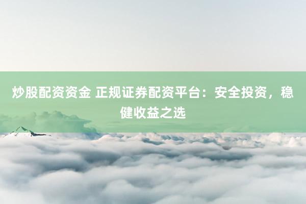 炒股配资资金 正规证券配资平台：安全投资，稳健收益之选