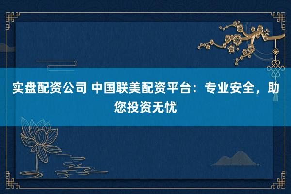 实盘配资公司 中国联美配资平台:专业安全,助您投资无忧