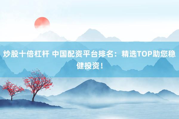 炒股十倍杠杆 中国配资平台排名：精选TOP助您稳健投资！