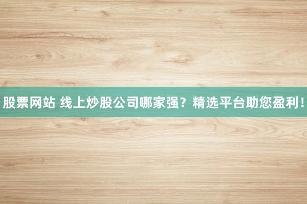 股票网站 线上炒股公司哪家强？精选平台助您盈利！