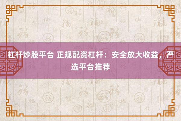 杠杆炒股平台 正规配资杠杆：安全放大收益，严选平台推荐