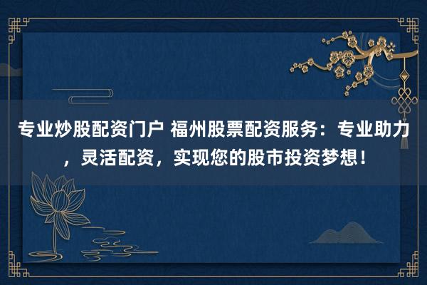 专业炒股配资门户 福州股票配资服务：专业助力，灵活配资，实现您的股市投资梦想！