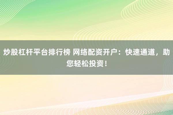 炒股杠杆平台排行榜 网络配资开户:快速通道,助您轻松投资!