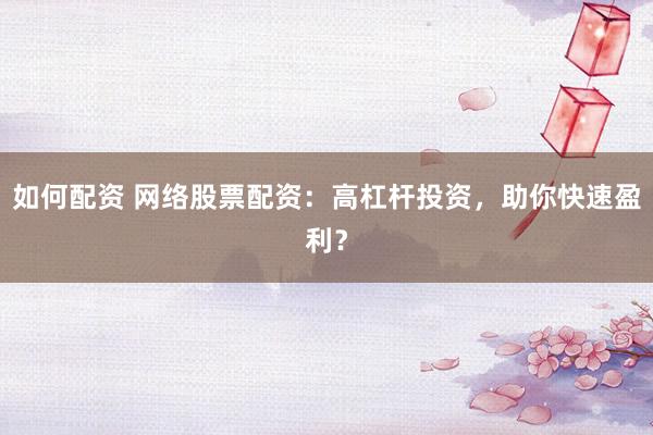 如何配资 网络股票配资：高杠杆投资，助你快速盈利？