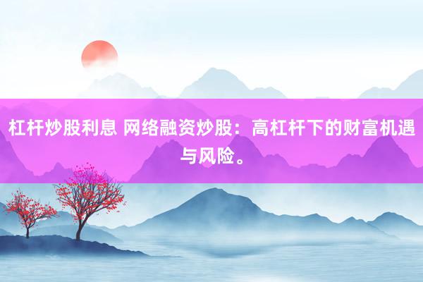 杠杆炒股利息 网络融资炒股：高杠杆下的财富机遇与风险。