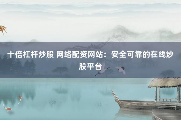十倍杠杆炒股 网络配资网站：安全可靠的在线炒股平台