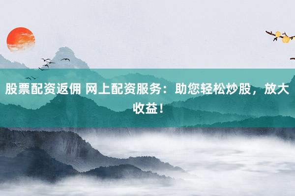 股票配资返佣 网上配资服务：助您轻松炒股，放大收益！