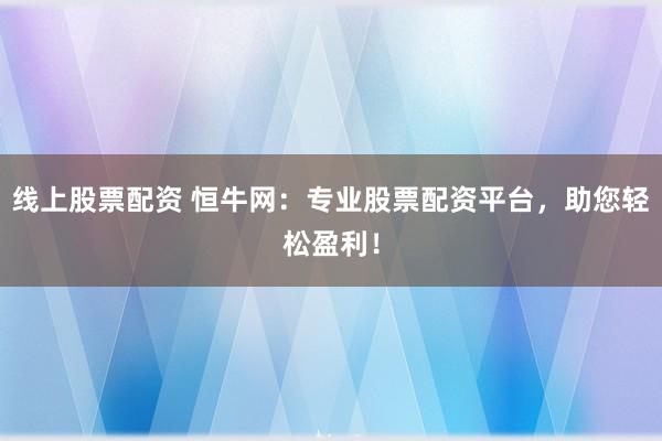 线上股票配资 恒牛网：专业股票配资平台，助您轻松盈利！