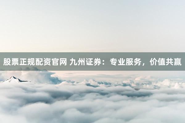 股票正规配资官网 九州证券：专业服务，价值共赢