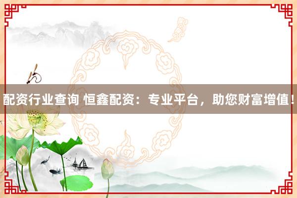 配资行业查询 恒鑫配资:专业平台,助您财富增值!