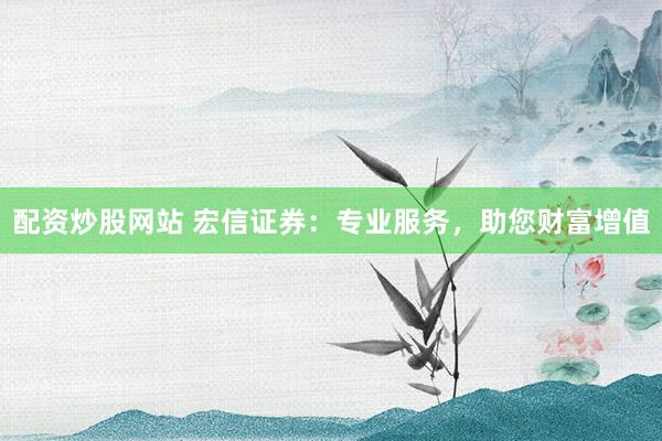 配资炒股网站 宏信证券：专业服务，助您财富增值