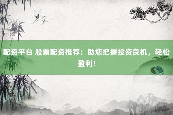配资平台 股票配资推荐：助您把握投资良机，轻松盈利！