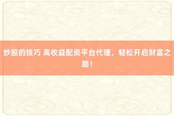 炒股的技巧 高收益配资平台代理，轻松开启财富之路！