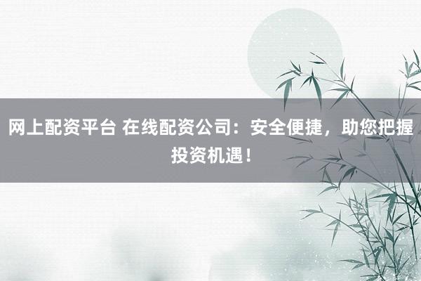 网上配资平台 在线配资公司：安全便捷，助您把握投资机遇！