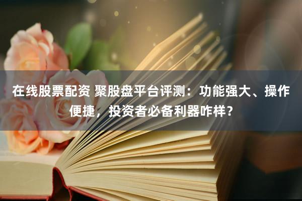 在线股票配资 聚股盘平台评测:功能强大、操作便捷,投资者必备利器咋样?