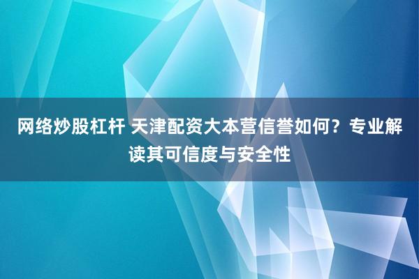 网络炒股杠杆 天津配资大本营信誉如何？专业解读其可信度与安全性