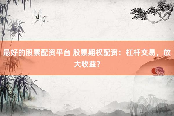 最好的股票配资平台 股票期权配资：杠杆交易，放大收益？