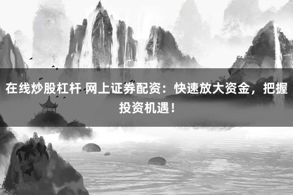 在线炒股杠杆 网上证券配资：快速放大资金，把握投资机遇！