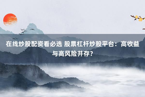 在线炒股配资看必选 股票杠杆炒股平台：高收益与高风险并存？
