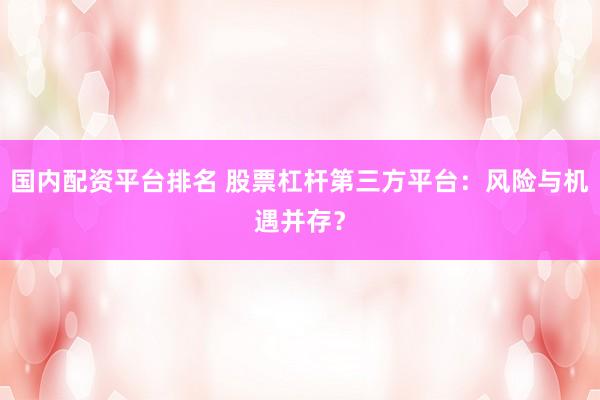 国内配资平台排名 股票杠杆第三方平台:风险与机遇并存?