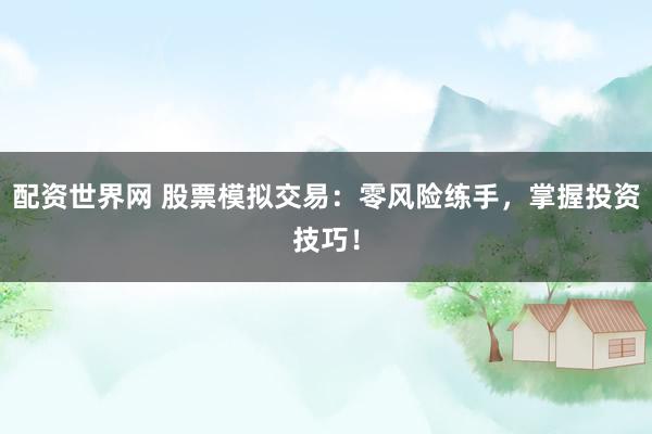 配资世界网 股票模拟交易：零风险练手，掌握投资技巧！