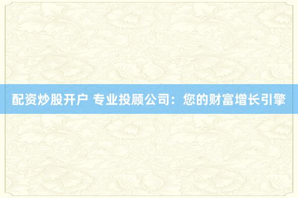 配资炒股开户 专业投顾公司：您的财富增长引擎