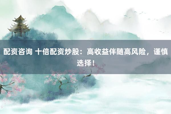 配资咨询 十倍配资炒股：高收益伴随高风险，谨慎选择！