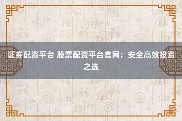 证券配资平台 股票配资平台官网：安全高效投资之选