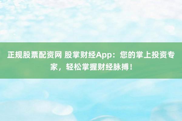 正规股票配资网 股掌财经App：您的掌上投资专家，轻松掌握财经脉搏！