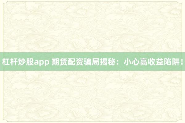 杠杆炒股app 期货配资骗局揭秘：小心高收益陷阱！