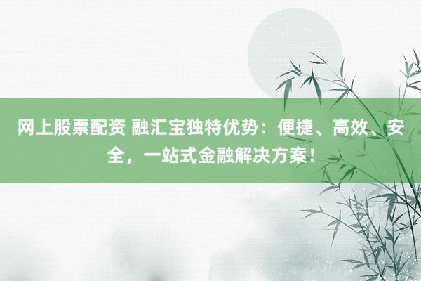 网上股票配资 融汇宝独特优势：便捷、高效、安全，一站式金融解决方案！