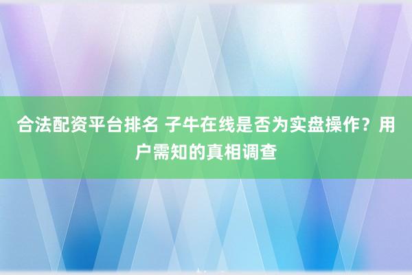 合法配资平台排名 子牛在线是否为实盘操作？用户需知的真相调查