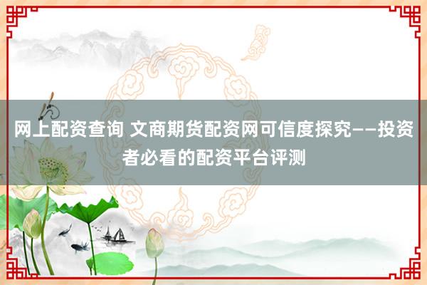 网上配资查询 文商期货配资网可信度探究——投资者必看的配资平台评测