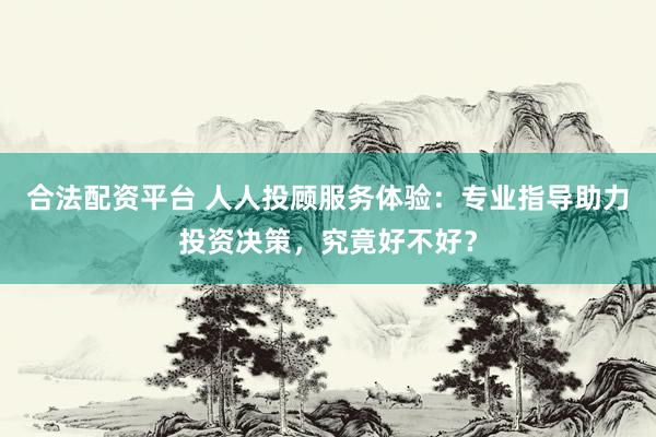 合法配资平台 人人投顾服务体验：专业指导助力投资决策，究竟好不好？