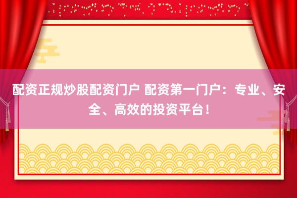 配资正规炒股配资门户 配资第一门户：专业、安全、高效的投资平台！