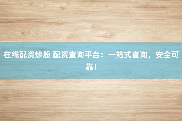 在线配资炒股 配资查询平台：一站式查询，安全可靠！