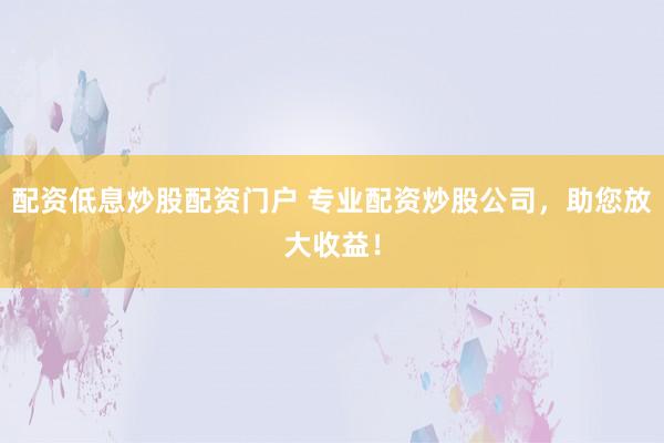 配资低息炒股配资门户 专业配资炒股公司，助您放大收益！