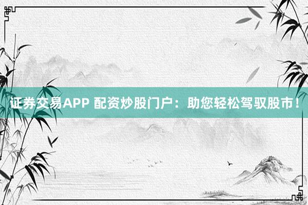 证券交易APP 配资炒股门户：助您轻松驾驭股市！