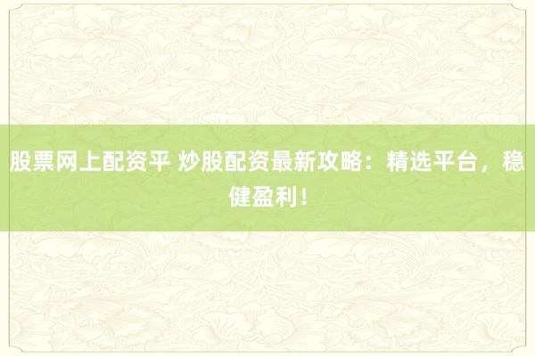 股票网上配资平 炒股配资最新攻略：精选平台，稳健盈利！