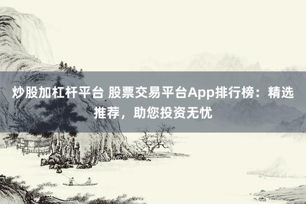 炒股加杠杆平台 股票交易平台App排行榜：精选推荐，助您投资无忧